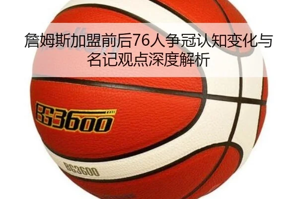 詹姆斯加盟前后76人争冠认知变化与名记观点深度解析