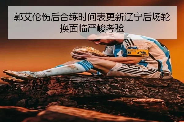郭艾伦伤后合练时间表更新辽宁后场轮换面临严峻考验