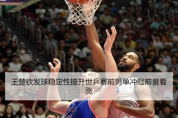 王楚钦发球稳定性提升世乒赛前男单冲冠前景看涨