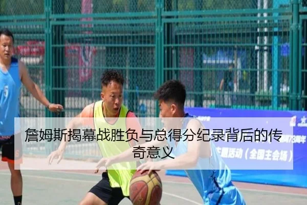 詹姆斯揭幕战胜负与总得分纪录背后的传奇意义
