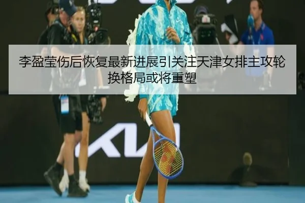 李盈莹伤后恢复最新进展引关注天津女排主攻轮换格局或将重塑