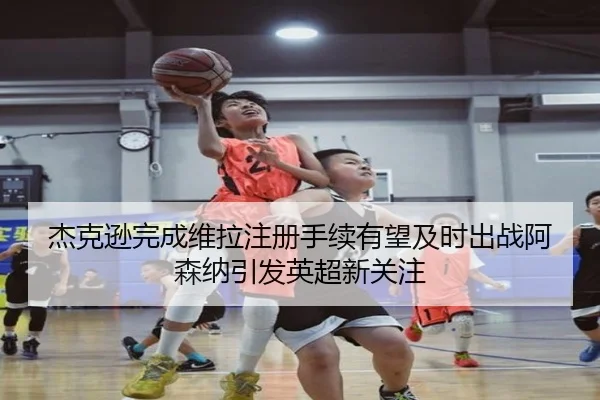 杰克逊完成维拉注册手续有望及时出战阿森纳引发英超新关注